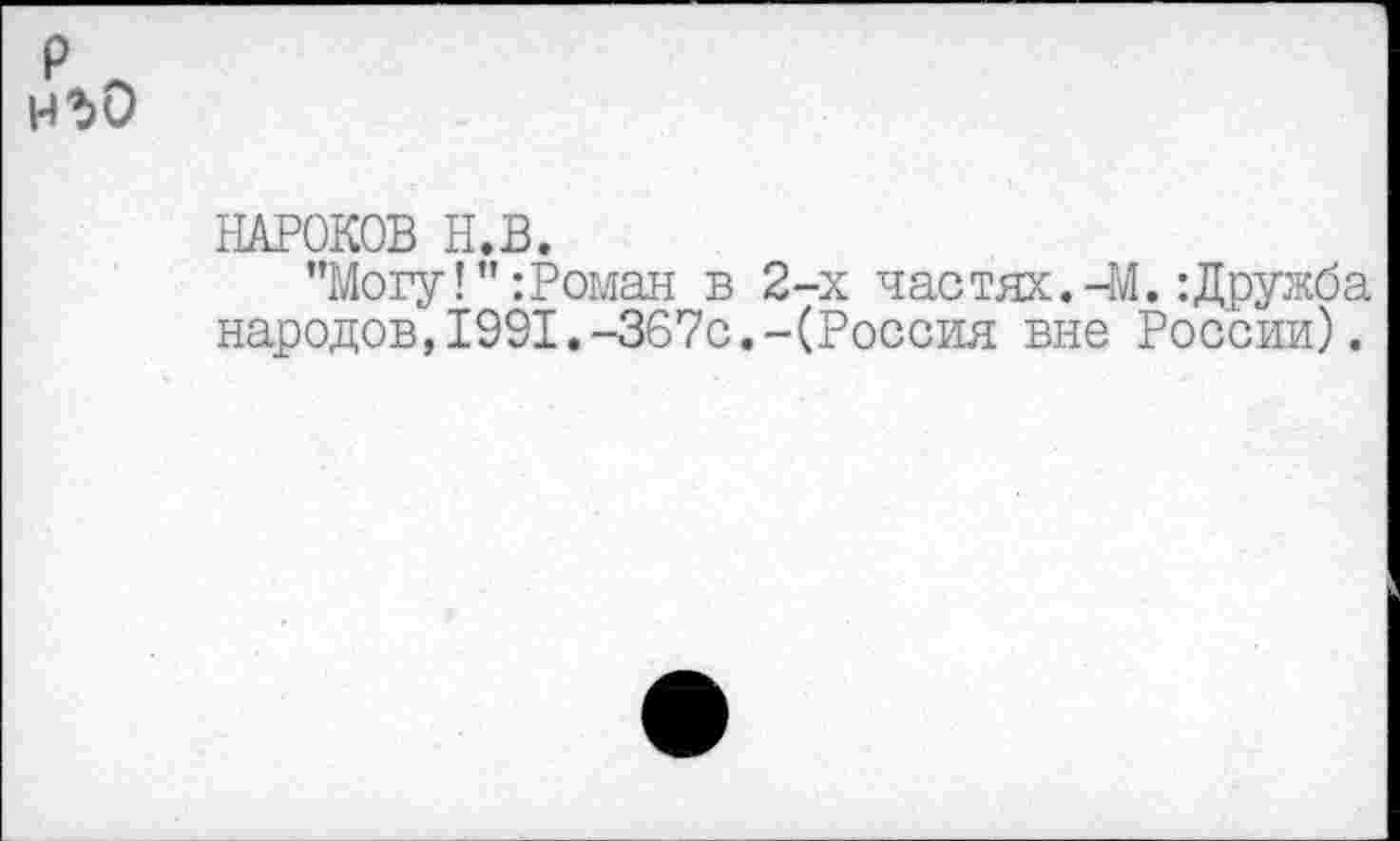 ﻿НЪО
НАРОКОВ Н.В.
"Могу!Роман в 2-х частях.-М.:Дружба народов,1991.-367с.-(Россия вне России).